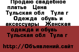 Продаю свадебное платье › Цена ­ 10 000 - Тульская обл., Тула г. Одежда, обувь и аксессуары » Женская одежда и обувь   . Тульская обл.,Тула г.